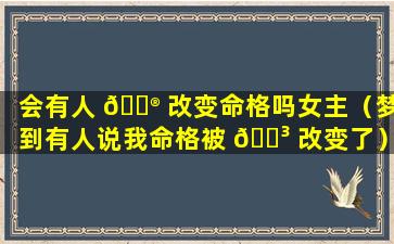 会有人 💮 改变命格吗女主（梦到有人说我命格被 🌳 改变了）